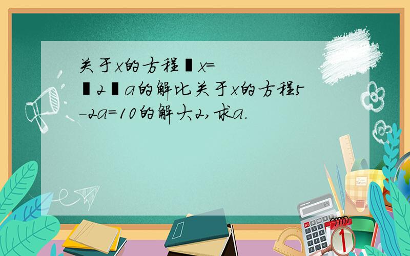 关于x的方程½x＝﹣2﹢a的解比关于x的方程5－2a＝10的解大2,求a.