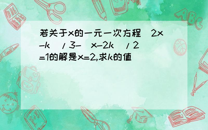 若关于x的一元一次方程(2x-k)/3-(x-2k)/2=1的解是x=2,求k的值