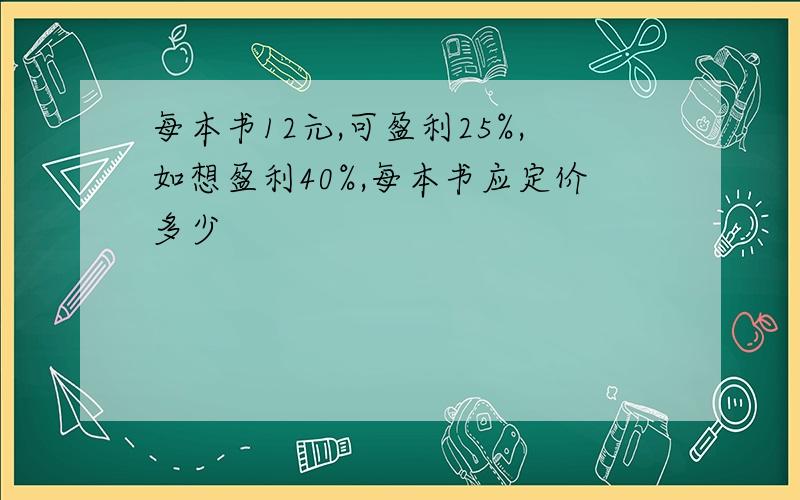 每本书12元,可盈利25%,如想盈利40%,每本书应定价多少