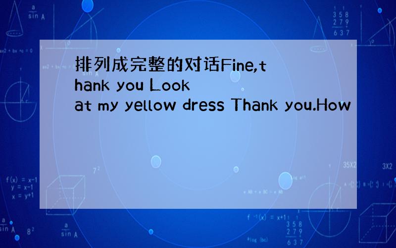 排列成完整的对话Fine,thank you Look at my yellow dress Thank you.How