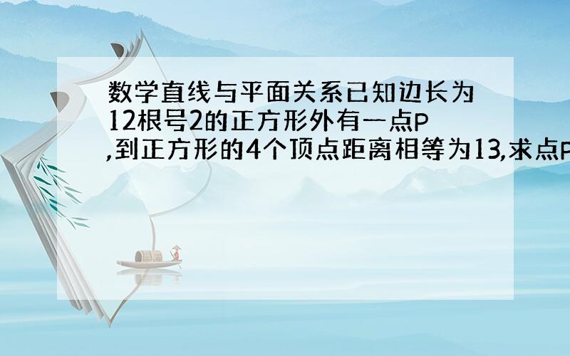 数学直线与平面关系已知边长为12根号2的正方形外有一点P,到正方形的4个顶点距离相等为13,求点P到正方形所在平面的距离