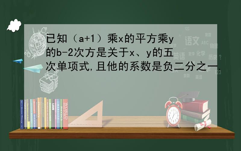 已知（a+1）乘x的平方乘y的b-2次方是关于x、y的五次单项式,且他的系数是负二分之一.