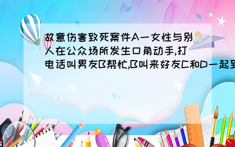 故意伤害致死案件A一女性与别人在公众场所发生口角动手,打电话叫男友B帮忙,B叫来好友C和D一起到现场,C动刀捅死了人,D