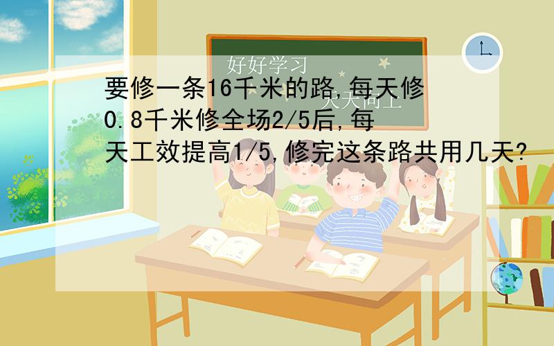 要修一条16千米的路,每天修0.8千米修全场2/5后,每天工效提高1/5,修完这条路共用几天?