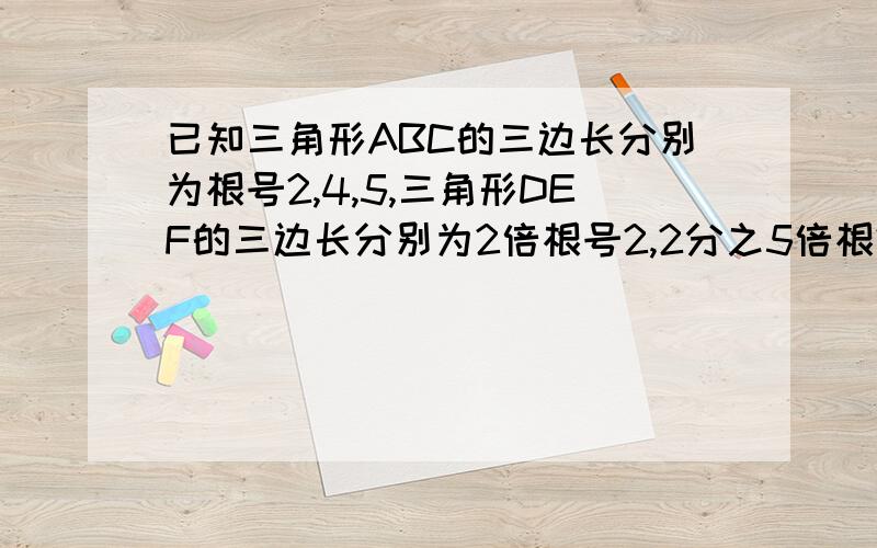 已知三角形ABC的三边长分别为根号2,4,5,三角形DEF的三边长分别为2倍根号2,2分之5倍根2,1,