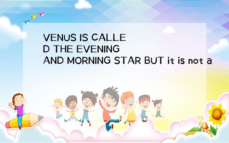 VENUS IS CALLED THE EVENING AND MORNING STAR BUT it is not a