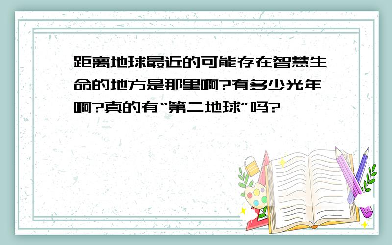 距离地球最近的可能存在智慧生命的地方是那里啊?有多少光年啊?真的有“第二地球”吗?