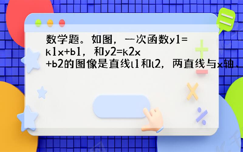 数学题。如图，一次函数y1=k1x+b1，和y2=k2x+b2的图像是直线l1和l2，两直线与x轴、y轴的交点分别为点A