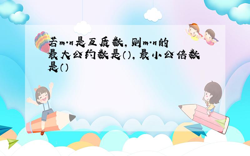 若m.n是互质数,则m.n的最大公约数是（）,最小公倍数是（）