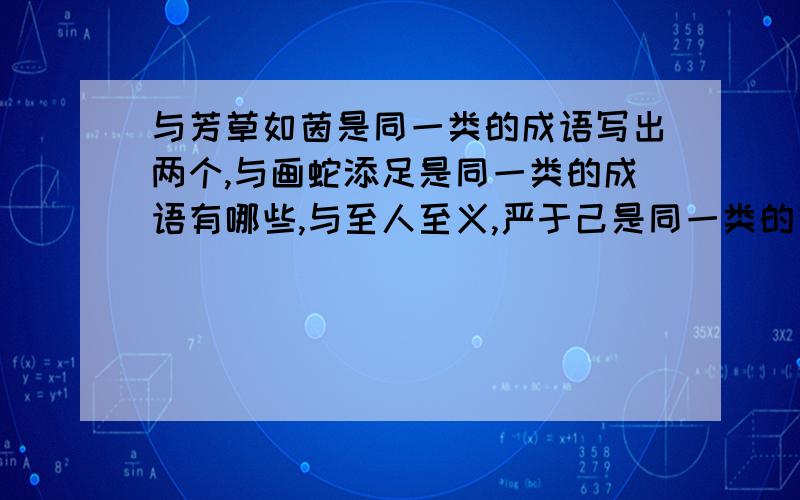 与芳草如茵是同一类的成语写出两个,与画蛇添足是同一类的成语有哪些,与至人至义,严于己是同一类的有哪些