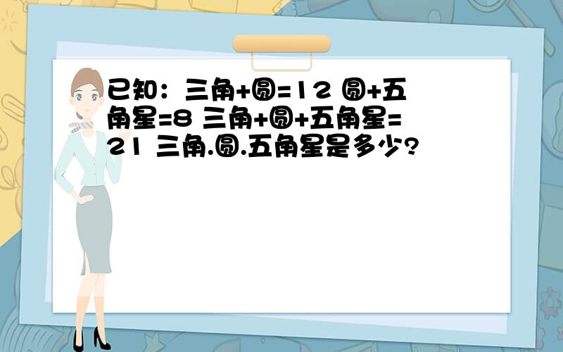 已知：三角+圆=12 圆+五角星=8 三角+圆+五角星=21 三角.圆.五角星是多少?