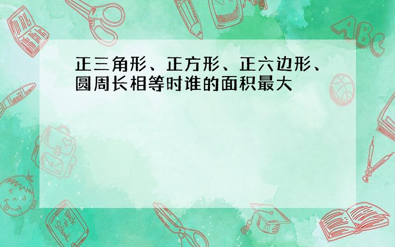 正三角形、正方形、正六边形、圆周长相等时谁的面积最大