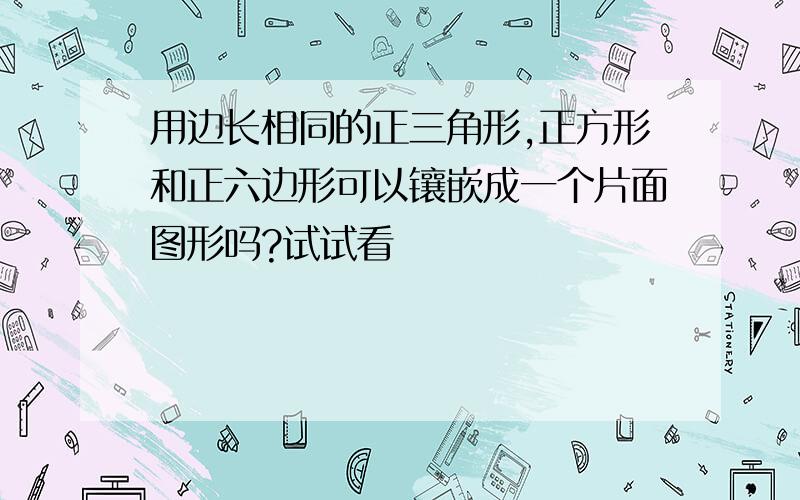 用边长相同的正三角形,正方形和正六边形可以镶嵌成一个片面图形吗?试试看