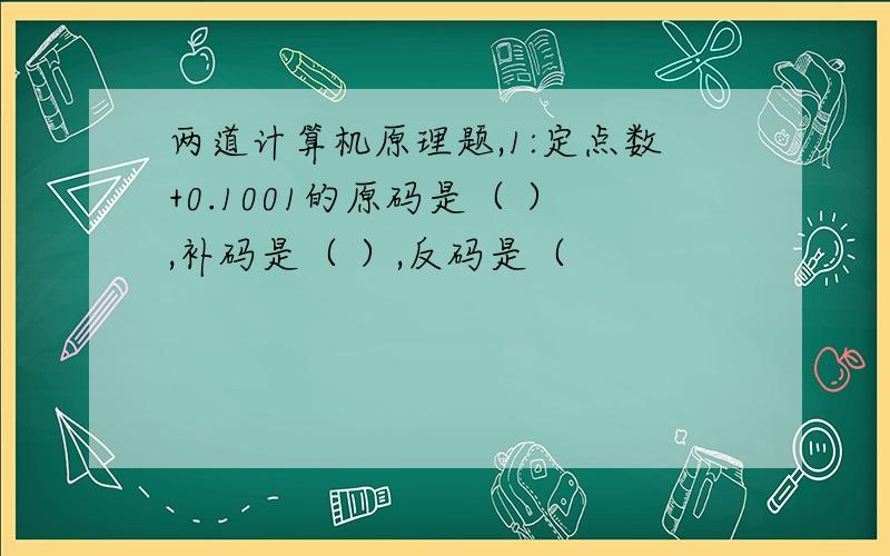 两道计算机原理题,1:定点数+0.1001的原码是（ ）,补码是（ ）,反码是（