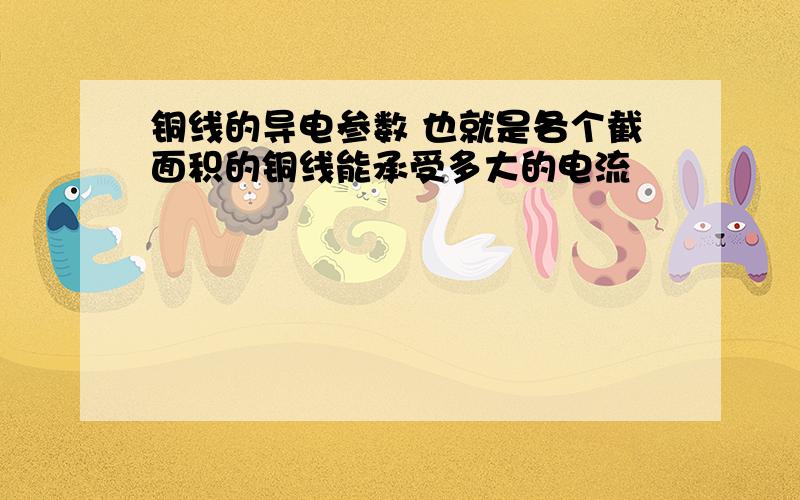 铜线的导电参数 也就是各个截面积的铜线能承受多大的电流