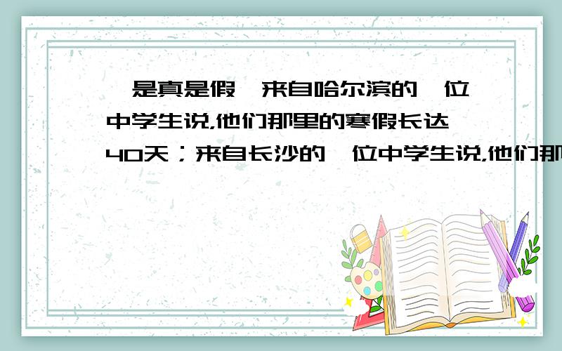 【是真是假】来自哈尔滨的一位中学生说，他们那里的寒假长达40天；来自长沙的一位中学生说，他们那里的暑假长达2个月，而寒假