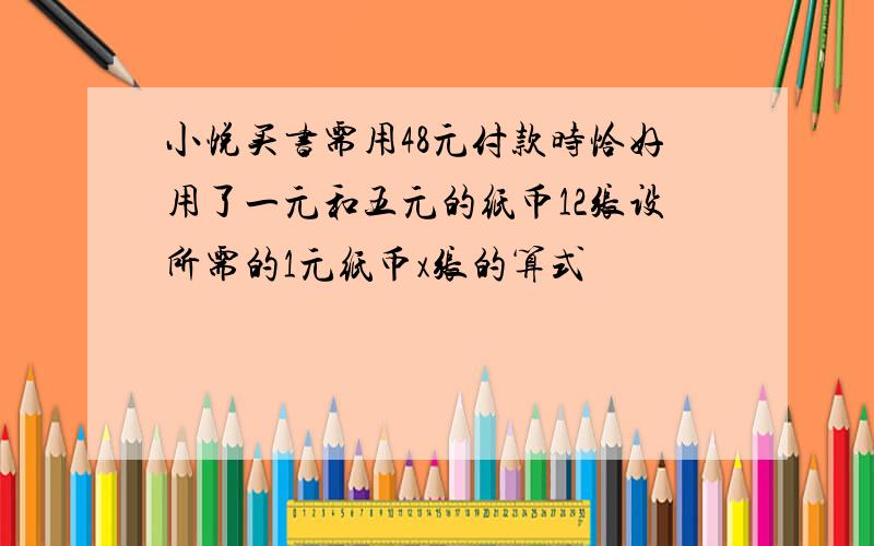 小悦买书需用48元付款时恰好用了一元和五元的纸币12张设所需的1元纸币x张的算式