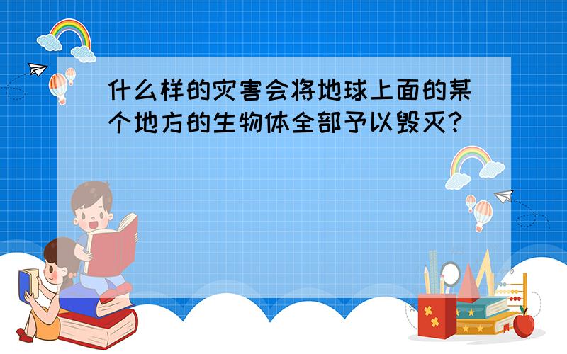 什么样的灾害会将地球上面的某个地方的生物体全部予以毁灭?