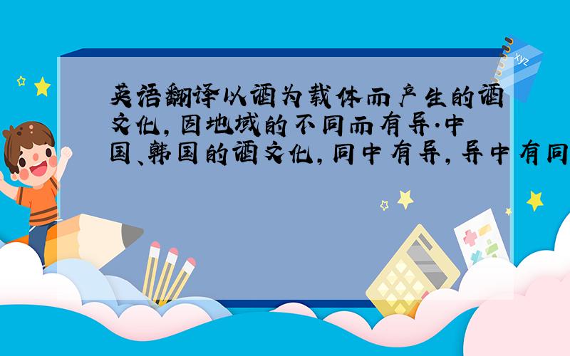 英语翻译以酒为载体而产生的酒文化,因地域的不同而有异.中国、韩国的酒文化,同中有异,异中有同.本文以酒文化为切入点,从酒