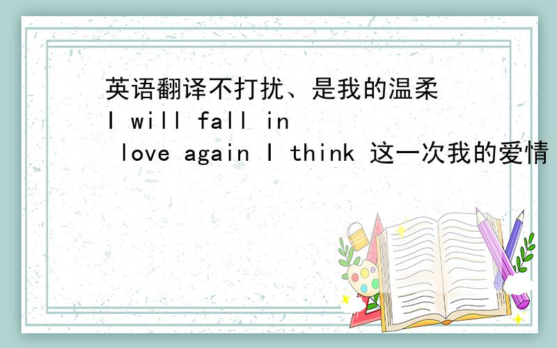 英语翻译不打扰、是我的温柔 I will fall in love again I think 这一次我的爱情 等不到天