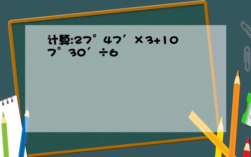 计算:27°47′×3+107°30′÷6