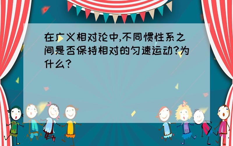 在广义相对论中,不同惯性系之间是否保持相对的匀速运动?为什么?