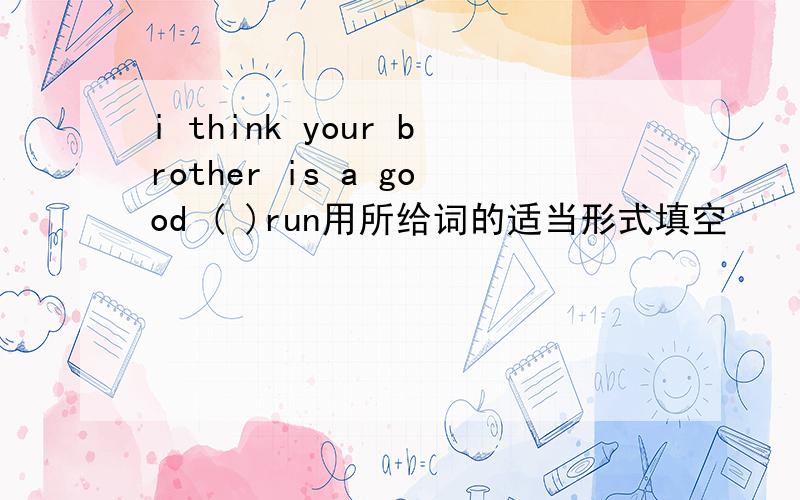 i think your brother is a good ( )run用所给词的适当形式填空