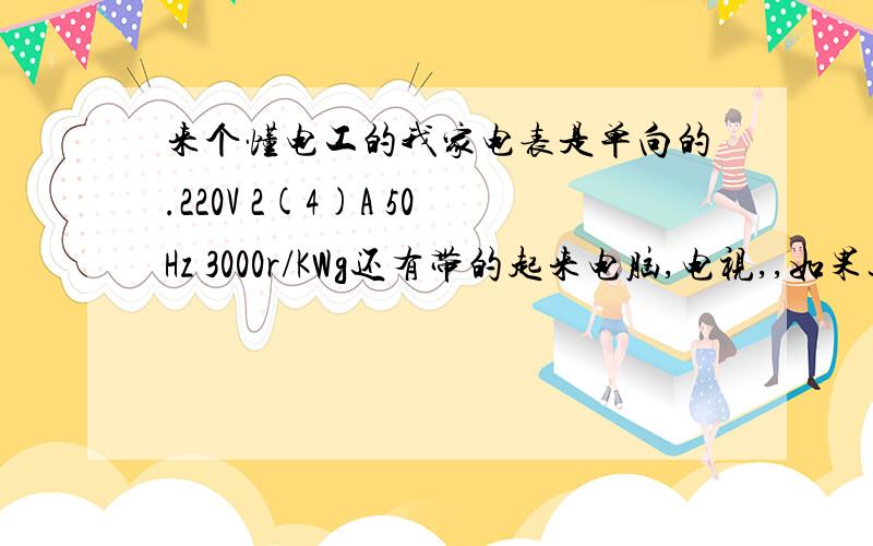 来个懂电工的我家电表是单向的.220V 2(4)A 50Hz 3000r/KWg还有带的起来电脑,电视,,如果这些用电器