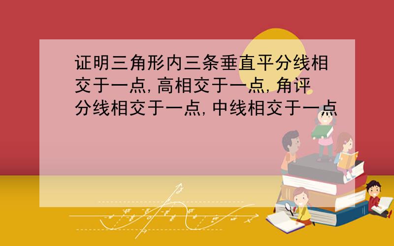 证明三角形内三条垂直平分线相交于一点,高相交于一点,角评分线相交于一点,中线相交于一点