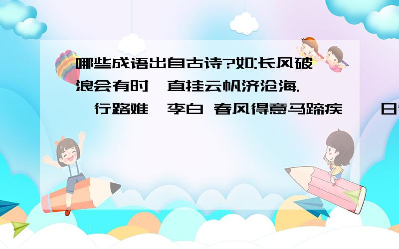 哪些成语出自古诗?如:长风破浪会有时,直挂云帆济沧海. 《行路难》李白 春风得意马蹄疾,一日看尽长安花. 《登第》孟郊