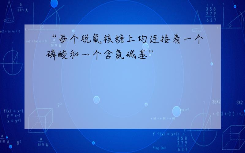 “每个脱氧核糖上均连接着一个磷酸和一个含氮碱基”