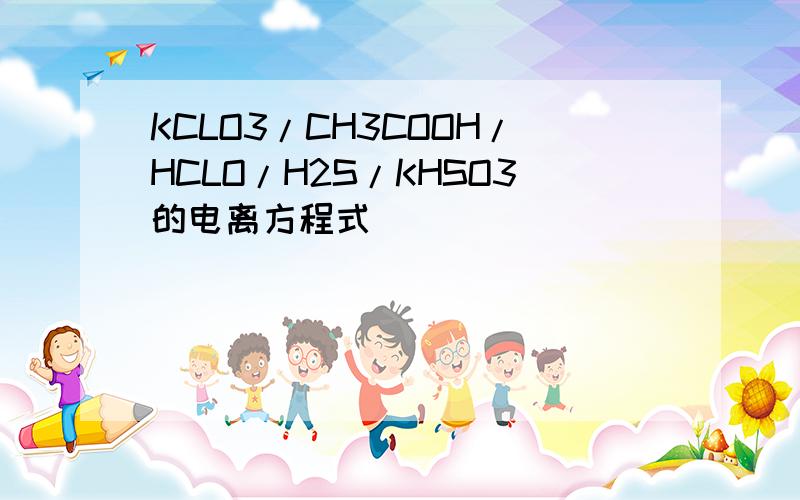 KCLO3/CH3COOH/HCLO/H2S/KHSO3的电离方程式