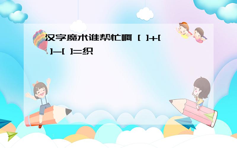 汉字魔术谁帮忙啊 [ ]+[ ]-[ ]=织