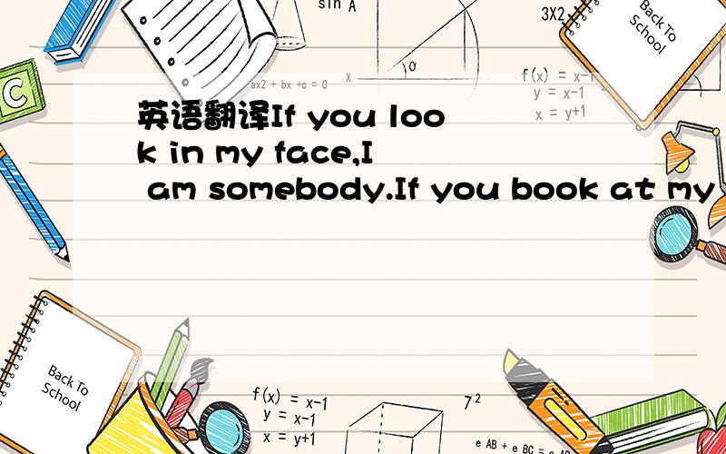 英语翻译If you look in my face,I am somebody.If you book at my b