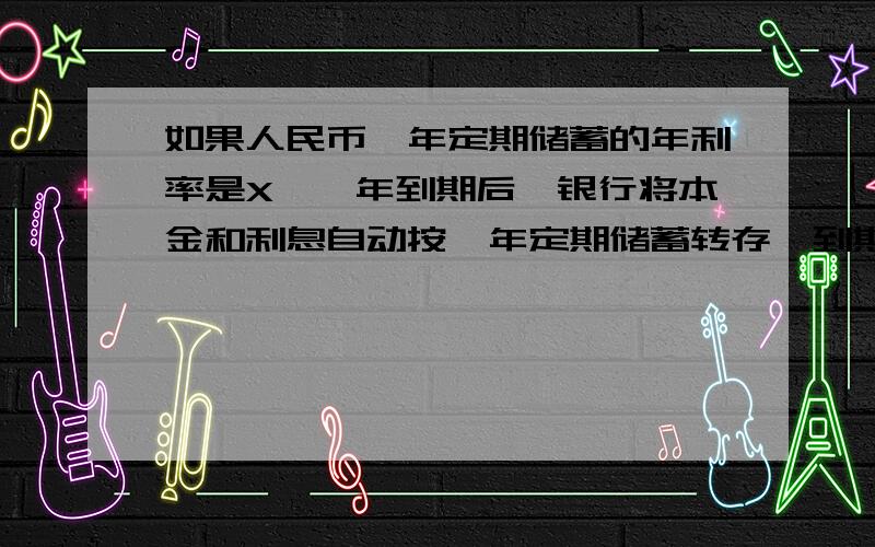 如果人民币一年定期储蓄的年利率是X,一年到期后,银行将本金和利息自动按一年定期储蓄转存,到期支取时