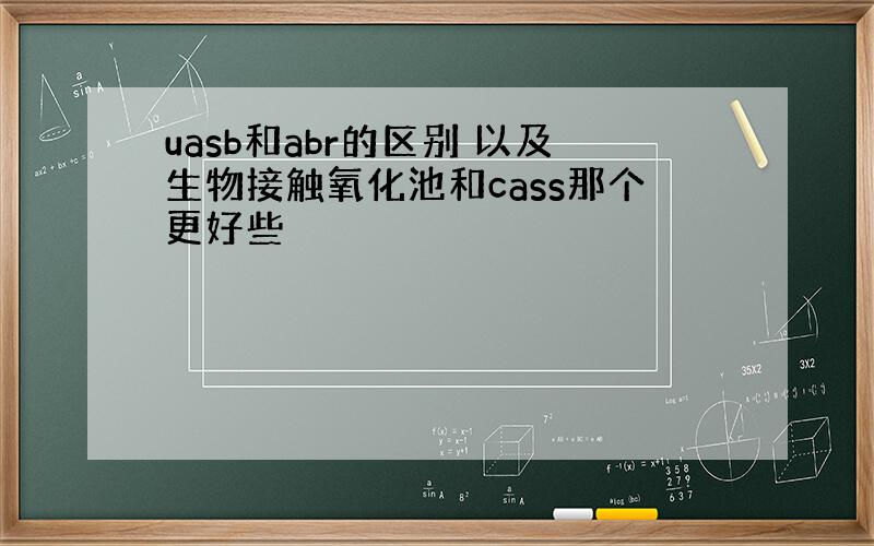 uasb和abr的区别 以及生物接触氧化池和cass那个更好些