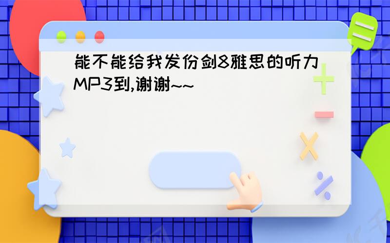 能不能给我发份剑8雅思的听力MP3到,谢谢~~