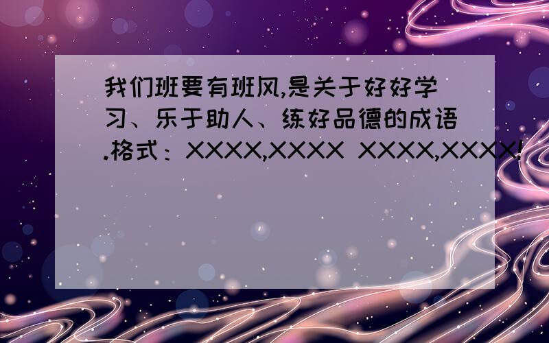 我们班要有班风,是关于好好学习、乐于助人、练好品德的成语.格式：XXXX,XXXX XXXX,XXXX!