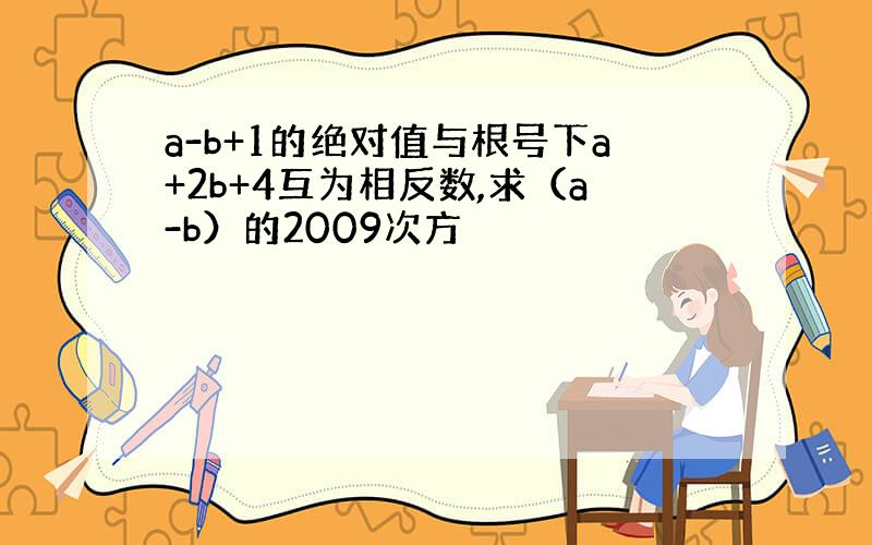 a-b+1的绝对值与根号下a+2b+4互为相反数,求（a-b）的2009次方