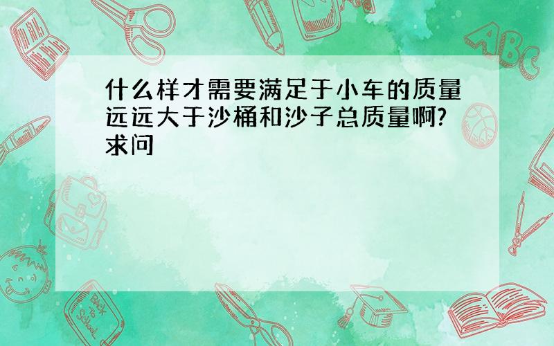 什么样才需要满足于小车的质量远远大于沙桶和沙子总质量啊?求问