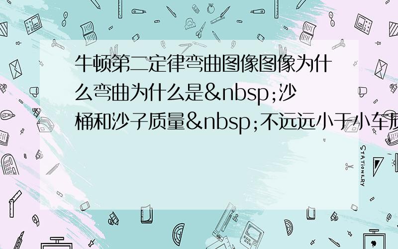 牛顿第二定律弯曲图像图像为什么弯曲为什么是 沙桶和沙子质量 不远远小于小车质量  