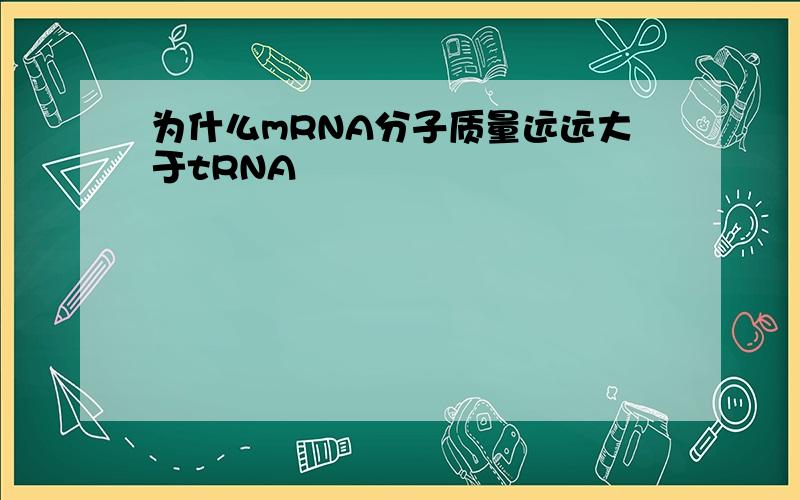 为什么mRNA分子质量远远大于tRNA