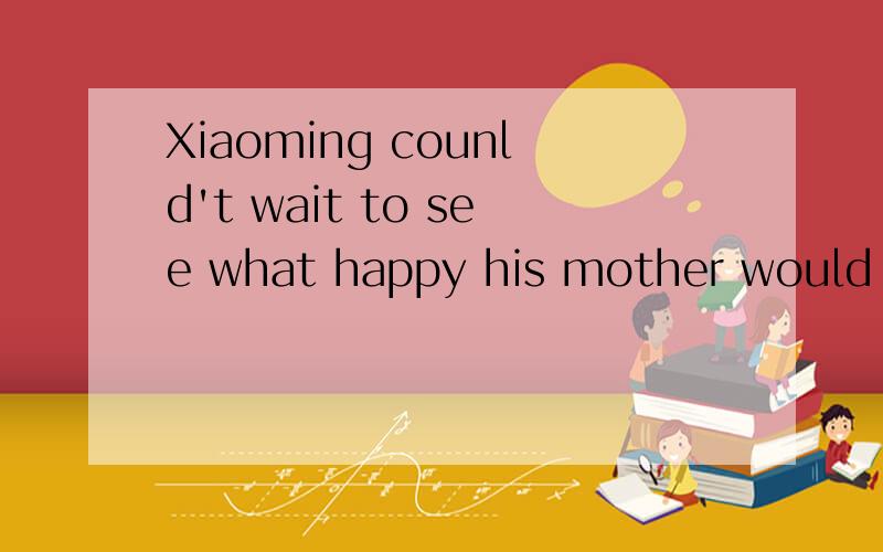 Xiaoming counld't wait to see what happy his mother would be