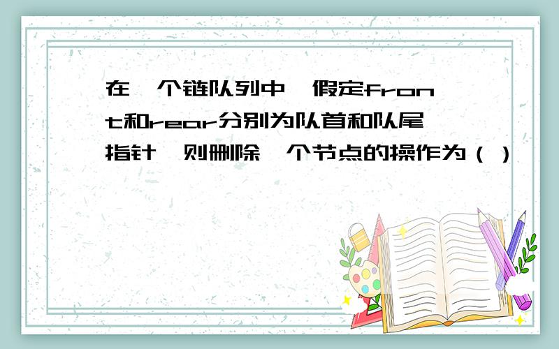 在一个链队列中,假定front和rear分别为队首和队尾指针,则删除一个节点的操作为（）