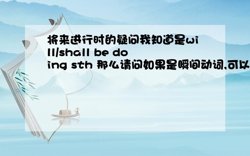 将来进行时的疑问我知道是will/shall be doing sth 那么请问如果是瞬间动词,可以变成ing形式吗