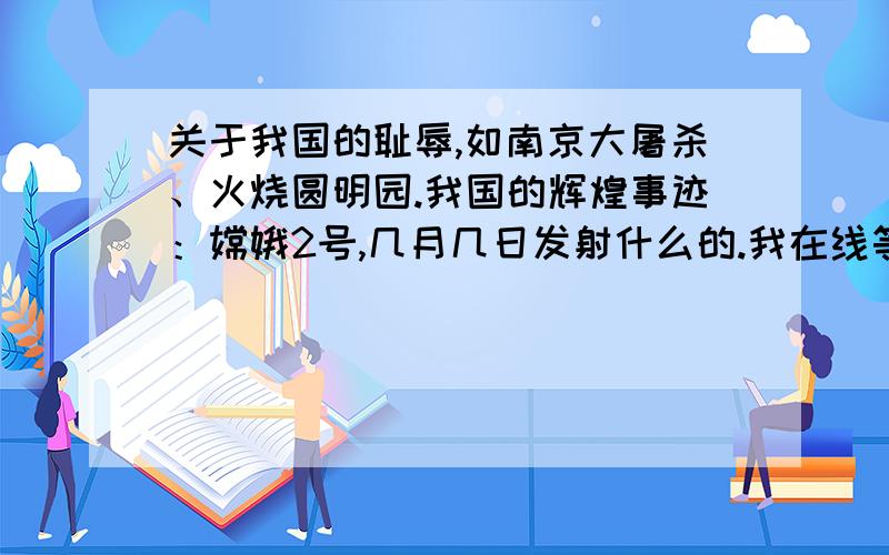 关于我国的耻辱,如南京大屠杀、火烧圆明园.我国的辉煌事迹：嫦娥2号,几月几日发射什么的.我在线等