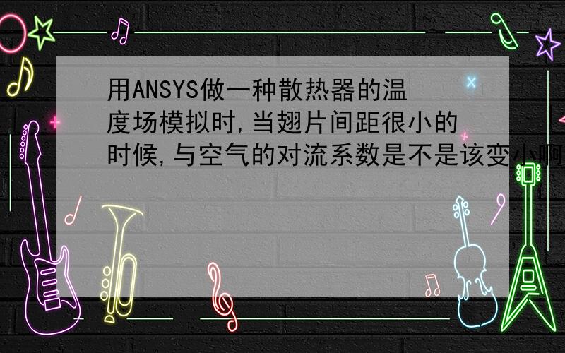 用ANSYS做一种散热器的温度场模拟时,当翅片间距很小的时候,与空气的对流系数是不是该变小啊?