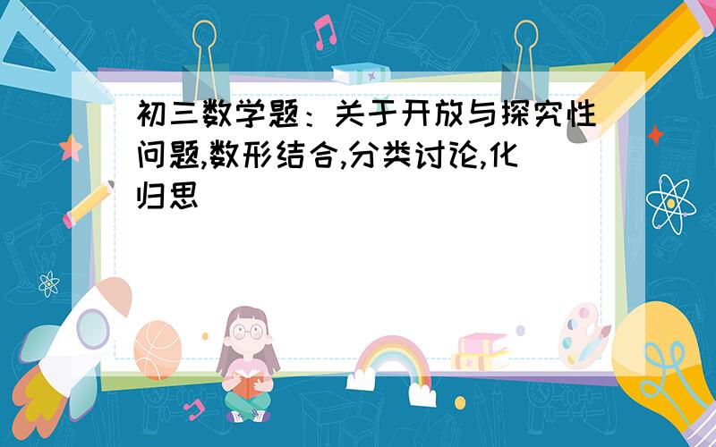 初三数学题：关于开放与探究性问题,数形结合,分类讨论,化归思