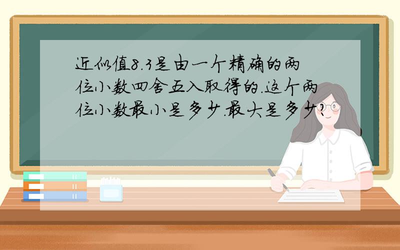 近似值8.3是由一个精确的两位小数四舍五入取得的.这个两位小数最小是多少.最大是多少?