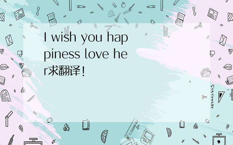 I wish you happiness love her求翻译!